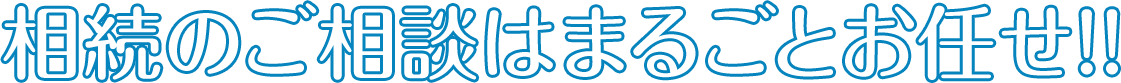 相続のご相談はまるごとお任せ！！