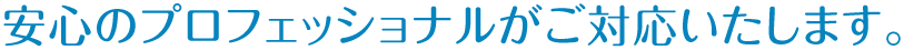 安心のプロフェッショナルがご対応いたします。